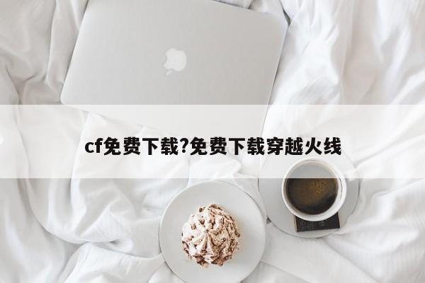 cf免费下载?免费下载穿越火线