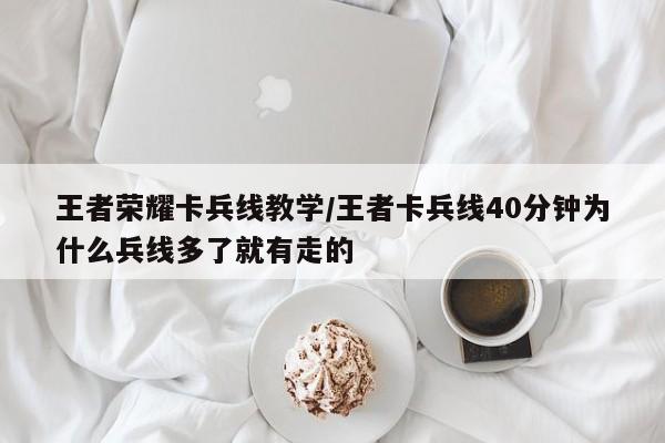 王者荣耀卡兵线教学/王者卡兵线40分钟为什么兵线多了就有走的