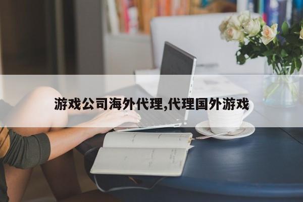 游戏公司海外代理,代理国外游戏