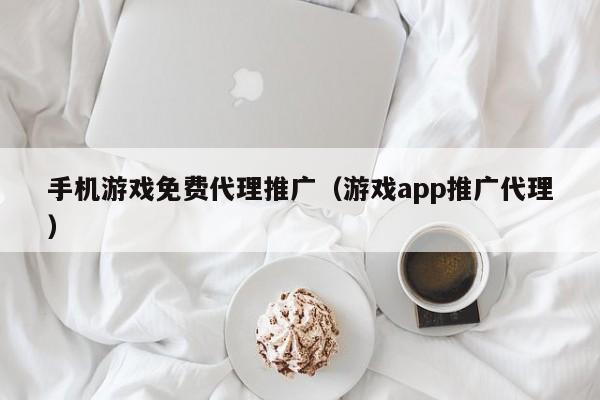 手机游戏免费代理推广(游戏app推广代理) 手机游戏免费代理推广(游戏app推广代理)