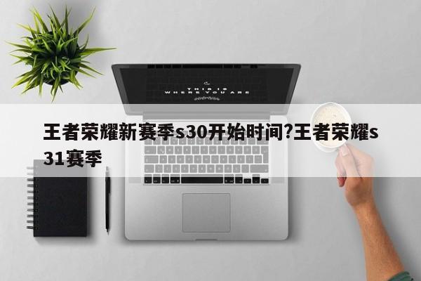 王者荣耀新赛季s30开始时间?王者荣耀s31赛季