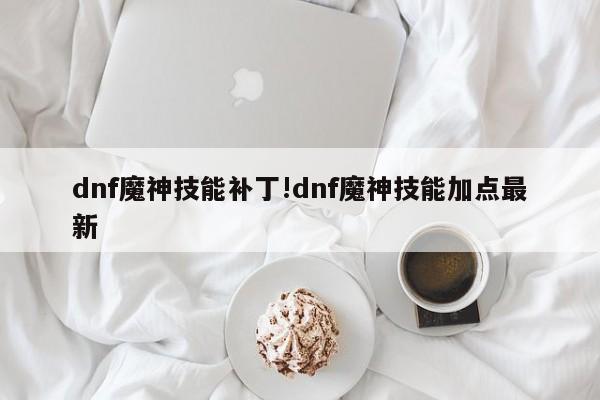 dnf魔神技能补丁!dnf魔神技能加点最新