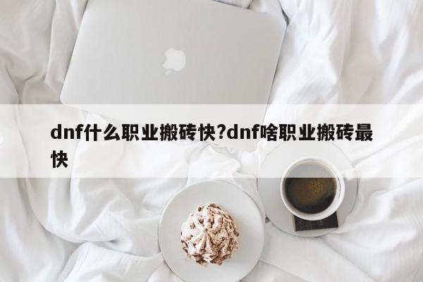 dnf什么职业搬砖快?dnf啥职业搬砖最快
