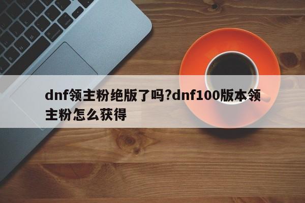 dnf领主粉绝版了吗?dnf100版本领主粉怎么获得 dnf领主粉绝版了吗?dnf100版本领主粉怎么获得