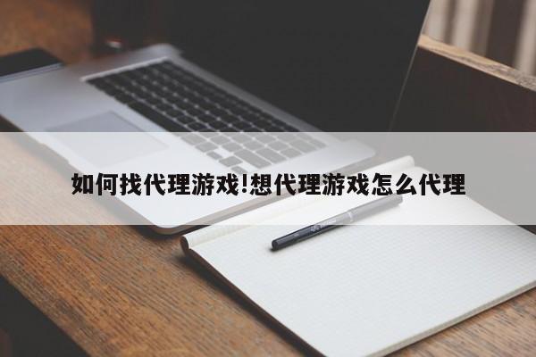 如何找代理游戏!想代理游戏怎么代理