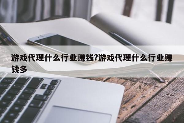 游戏代理什么行业赚钱?游戏代理什么行业赚钱多