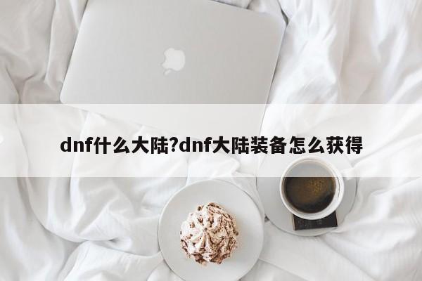 dnf什么大陆?dnf大陆装备怎么获得