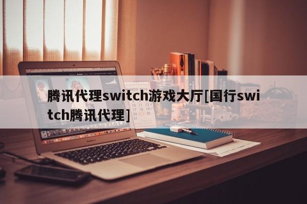 腾讯代理switch游戏大厅[国行switch腾讯代理]