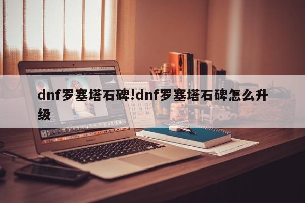 dnf罗塞塔石碑!dnf罗塞塔石碑怎么升级