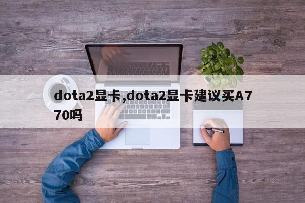 dota2显卡,dota2显卡建议买A770吗