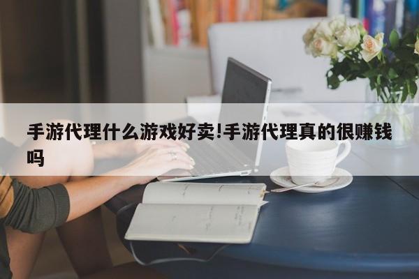 手游代理什么游戏好卖!手游代理真的很赚钱吗 手游代理什么游戏好卖!手游代理真的很赚钱吗