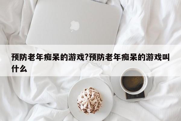预防老年痴呆的游戏?预防老年痴呆的游戏叫什么