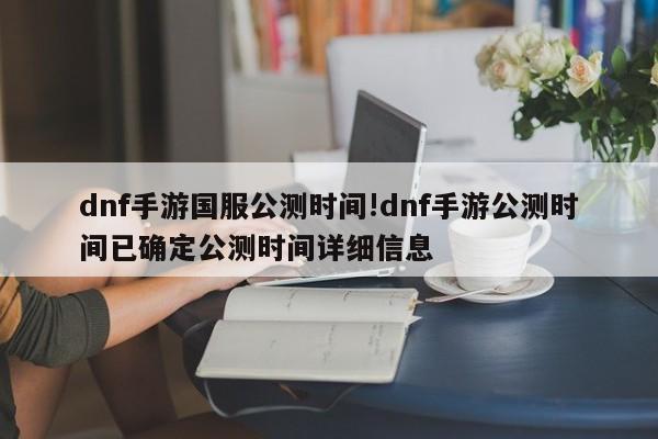 dnf手游国服公测时间!dnf手游公测时间已确定公测时间详细信息