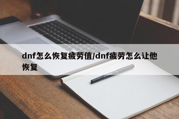 dnf怎么恢复疲劳值/dnf疲劳怎么让他恢复 dnf怎么恢复疲劳值/dnf疲劳怎么让他恢复