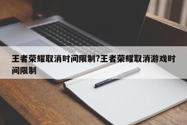 王者荣耀取消时间限制?王者荣耀取消游戏时间限制