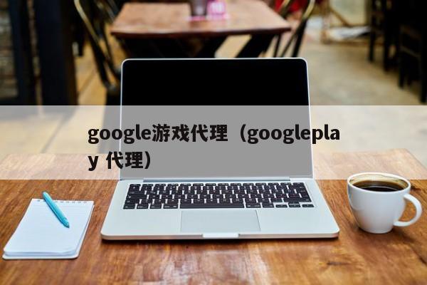 google游戏代理（googleplay 代理）