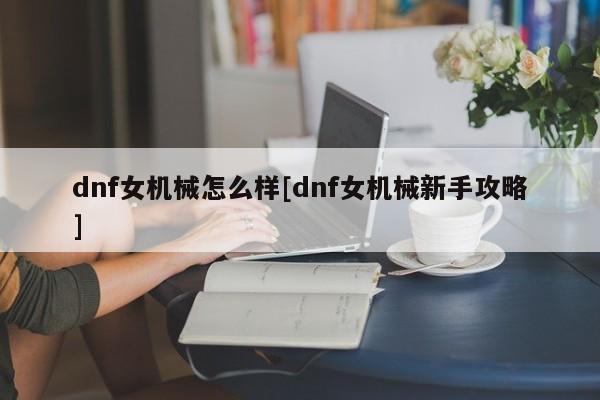 dnf女机械怎么样[dnf女机械新手攻略]