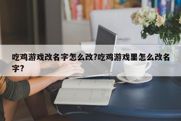 吃鸡游戏改名字怎么改?吃鸡游戏里怎么改名字?