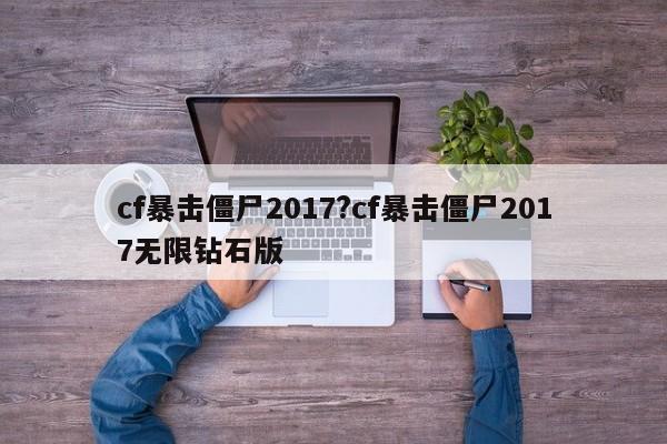 cf暴击僵尸2017?cf暴击僵尸2017无限钻石版
