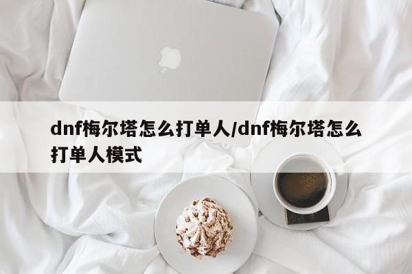 dnf梅尔塔怎么打单人/dnf梅尔塔怎么打单人模式