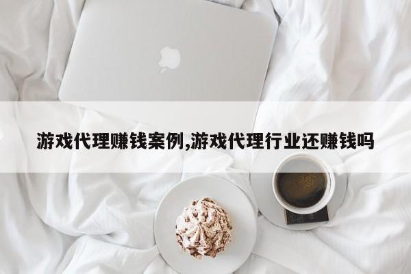 游戏代理赚钱案例,游戏代理行业还赚钱吗