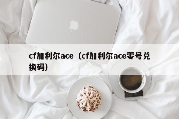 cf加利尔ace（cf加利尔ace零号兑换码）