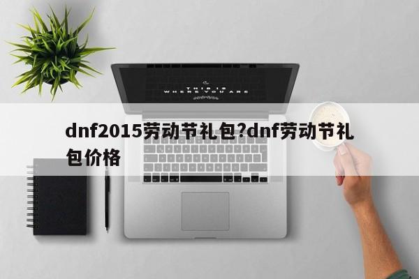 dnf2015劳动节礼包?dnf劳动节礼包价格