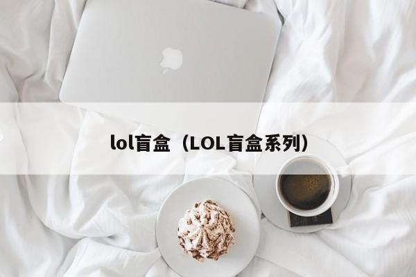 lol盲盒(LOL盲盒系列) lol盲盒(LOL盲盒系列)