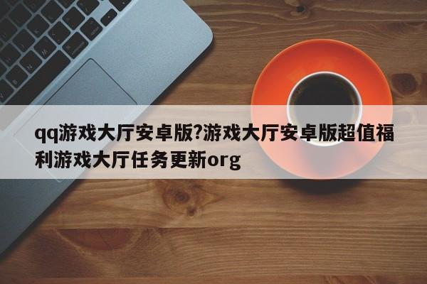 qq游戏大厅安卓版?游戏大厅安卓版超值福利游戏大厅任务更新org