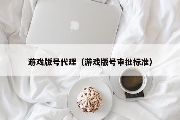 游戏版号代理(游戏版号审批标准)