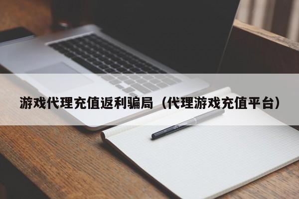 游戏代理充值返利骗局(代理游戏充值平台)