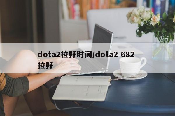 dota2拉野时间/dota2 682 拉野