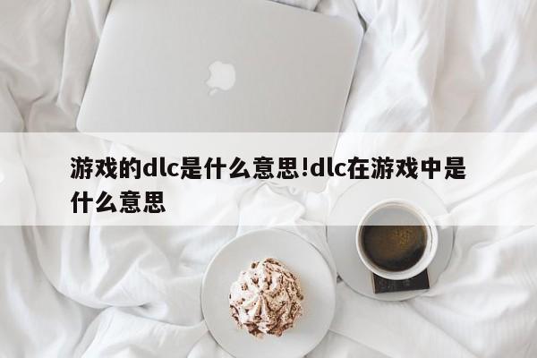 游戏的dlc是什么意思!dlc在游戏中是什么意思
