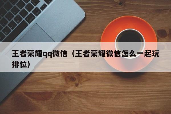 王者荣耀qq微信(王者荣耀微信怎么一起玩排位)