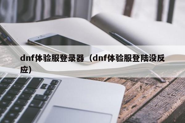 dnf体验服登录器(dnf体验服登陆没反应)