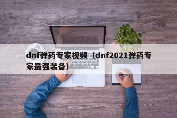 dnf弹药专家视频(dnf2021弹药专家最强装备)