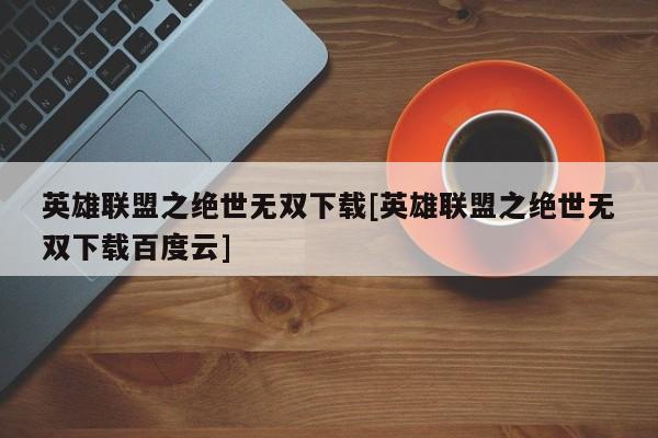 英雄联盟之绝世无双下载[英雄联盟之绝世无双下载百度云]