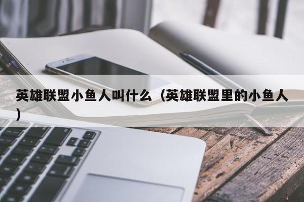 英雄联盟小鱼人叫什么(英雄联盟里的小鱼人)