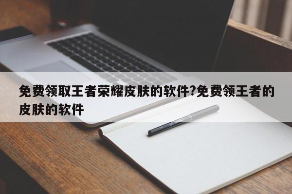 免费领取王者荣耀皮肤的软件?免费领王者的皮肤的软件