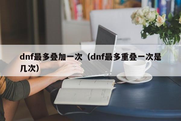 dnf最多叠加一次(dnf最多重叠一次是几次)