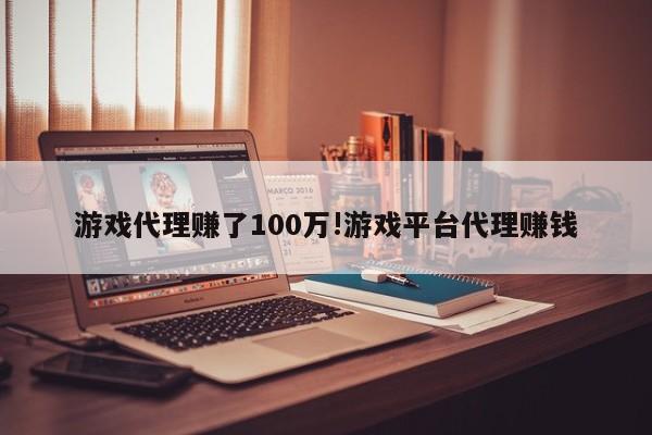 游戏代理赚了100万!游戏平台代理赚钱