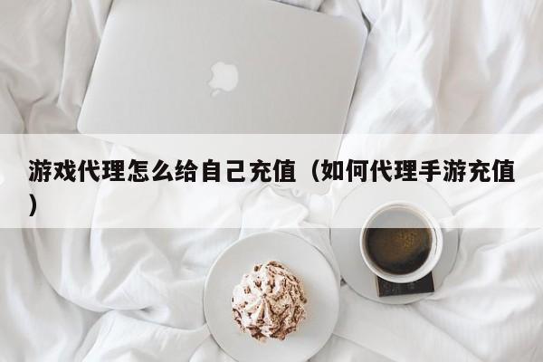 游戏代理怎么给自己充值(如何代理手游充值)