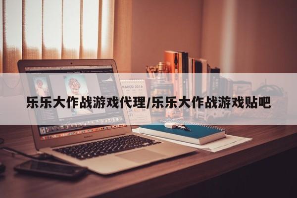 乐乐大作战游戏代理/乐乐大作战游戏贴吧