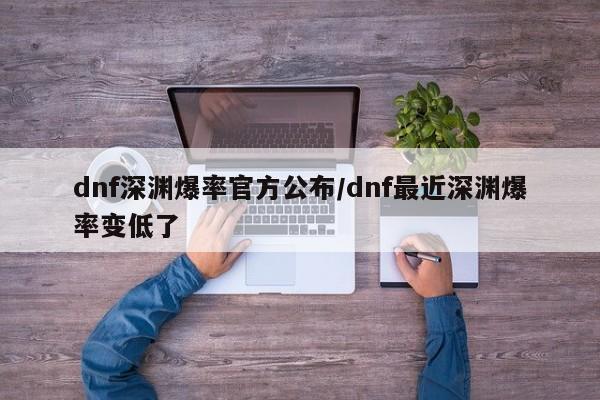 dnf深渊爆率官方公布/dnf最近深渊爆率变低了
