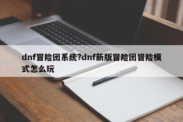 dnf冒险团系统?dnf新版冒险团冒险模式怎么玩