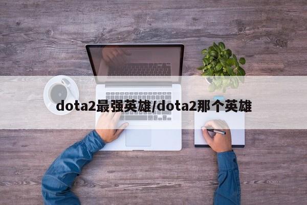 dota2最强英雄/dota2那个英雄