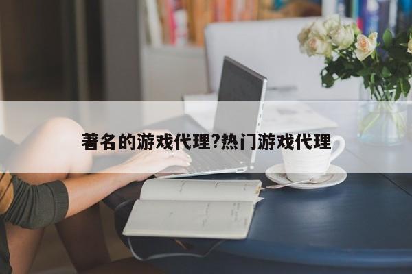 著名的游戏代理?热门游戏代理