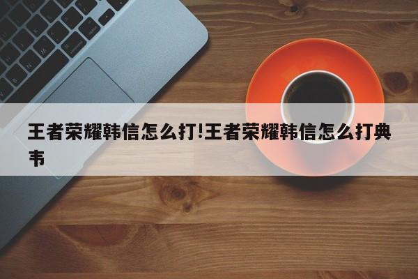 王者荣耀韩信怎么打!王者荣耀韩信怎么打典韦