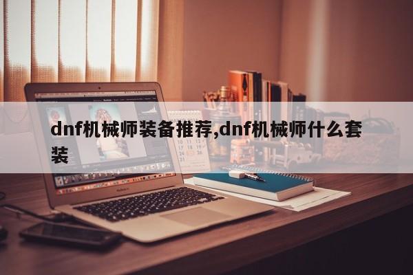 dnf机械师装备推荐,dnf机械师什么套装