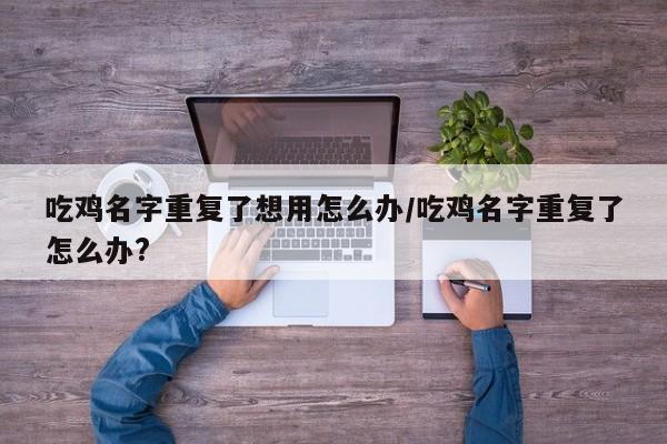 吃鸡名字重复了想用怎么办/吃鸡名字重复了怎么办?